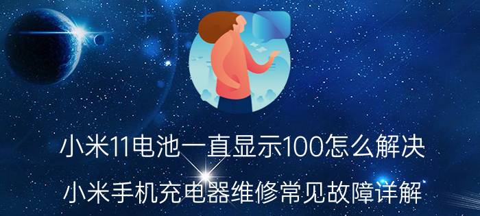 小米11电池一直显示100怎么解决 小米手机充电器维修常见故障详解？